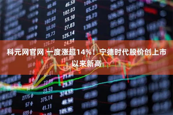 科元网官网 一度涨超14%！宁德时代股价创上市以来新高