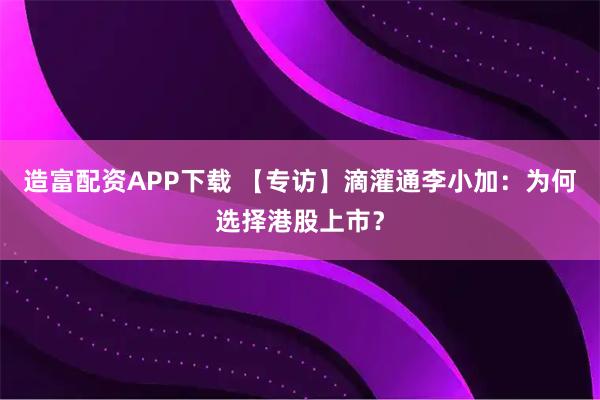 造富配资APP下载 【专访】滴灌通李小加：为何选择港股上市？