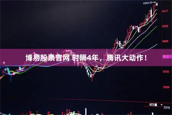 博易股票官网 时隔4年，腾讯大动作！