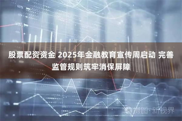 股票配资资金 2025年金融教育宣传周启动 完善监管规则筑牢消保屏障