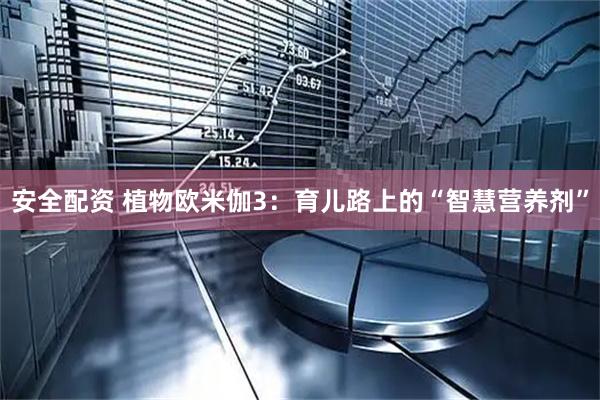 安全配资 植物欧米伽3：育儿路上的“智慧营养剂”