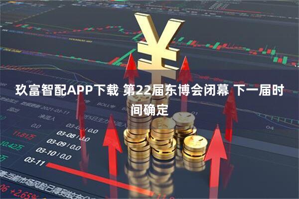 玖富智配APP下载 第22届东博会闭幕 下一届时间确定