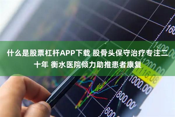 什么是股票杠杆APP下载 股骨头保守治疗专注二十年 衡水医院倾力助推患者康复
