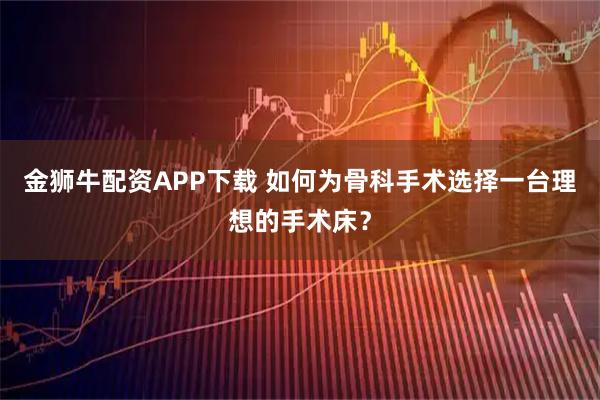 金狮牛配资APP下载 如何为骨科手术选择一台理想的手术床？