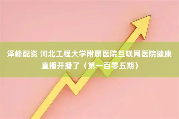泽峰配资 河北工程大学附属医院互联网医院健康直播开播了（第一百零五期）