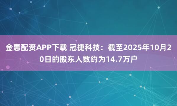 金惠配资APP下载 冠捷科技：截至2025年10月20日的股东人数约为14.7万户