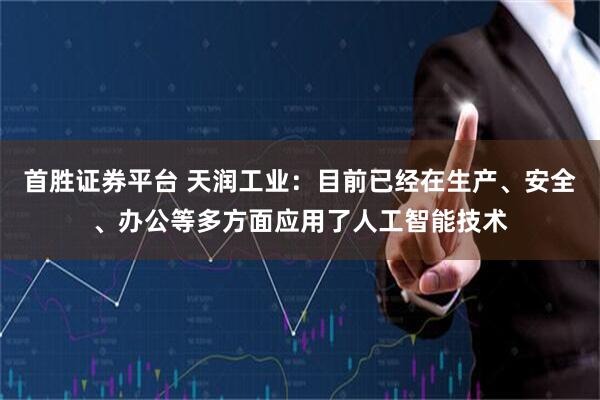 首胜证券平台 天润工业：目前已经在生产、安全、办公等多方面应用了人工智能技术
