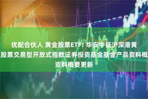 优配合伙人 黄金股票ETF: 华安中证沪深港黄金产业股票交易型开放式指数证券投资基金基金产品资料概要更新