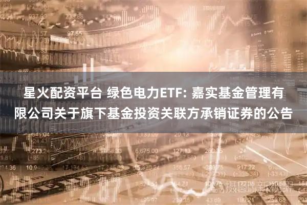 星火配资平台 绿色电力ETF: 嘉实基金管理有限公司关于旗下基金投资关联方承销证券的公告