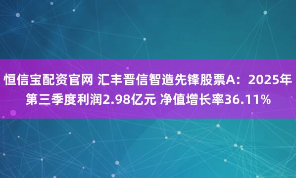 恒信宝配资官网 汇丰晋信智造先锋股票A：2025年第三季度利润2.98亿元 净值增长率36.11%
