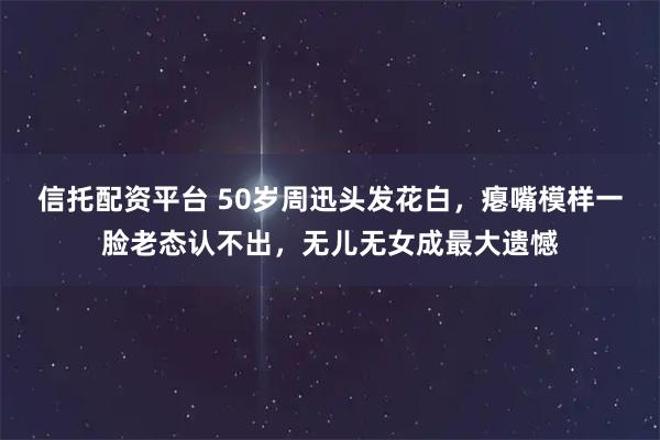 信托配资平台 50岁周迅头发花白，瘪嘴模样一脸老态认不出，无儿无女成最大遗憾