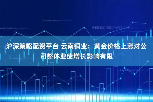 沪深策略配资平台 云南铜业：黄金价格上涨对公司整体业绩增长影响有限