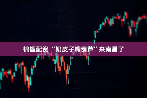 锦鲤配资 “奶皮子糖葫芦”来南昌了