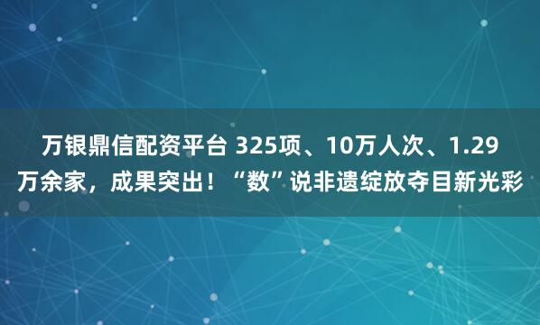 万银鼎信配资平台 325项、10万人次、1.29万余家,成果突出!“数”说非遗绽放夺目新光彩