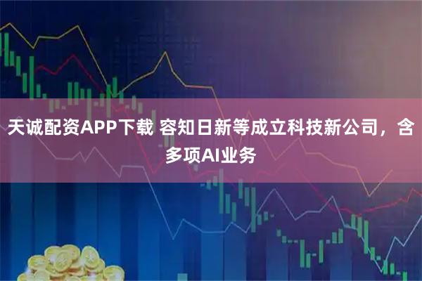 天诚配资APP下载 容知日新等成立科技新公司，含多项AI业务