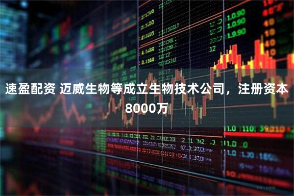 速盈配资 迈威生物等成立生物技术公司，注册资本8000万