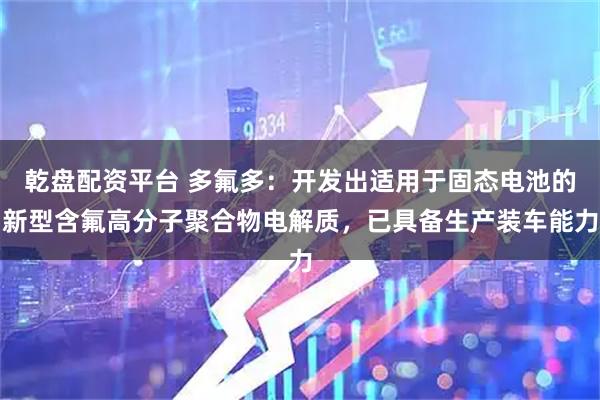 乾盘配资平台 多氟多：开发出适用于固态电池的新型含氟高分子聚合物电解质，已具备生产装车能力