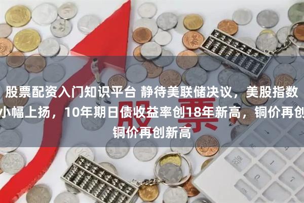 股票配资入门知识平台 静待美联储决议，美股指数期货小幅上扬，10年期日债收益率创18年新高，铜价再创新高