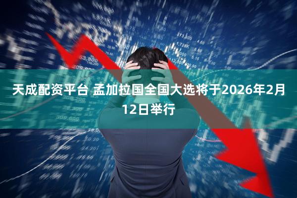 天成配资平台 孟加拉国全国大选将于2026年2月12日举行