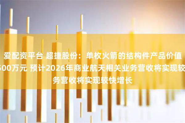 爱配资平台 超捷股份：单枚火箭的结构件产品价值量约1500万元 预计2026年商业航天相关业务营收将实现较快增长