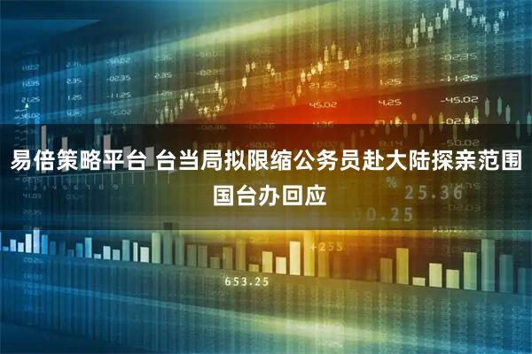 易倍策略平台 台当局拟限缩公务员赴大陆探亲范围 国台办回应