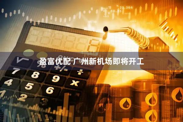 盈富优配 广州新机场即将开工
