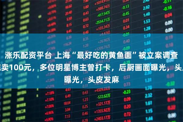 涨乐配资平台 上海“最好吃的黄鱼面”被立案调查！一碗卖100元，多位明星博主曾打卡，后厨画面曝光，头皮发麻