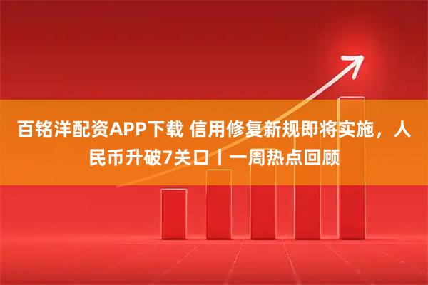 百铭洋配资APP下载 信用修复新规即将实施,人民币升破7关口丨一周热点回顾