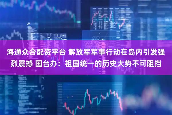 海通众合配资平台 解放军军事行动在岛内引发强烈震撼 国台办:祖国统一的历史大势不可阻挡