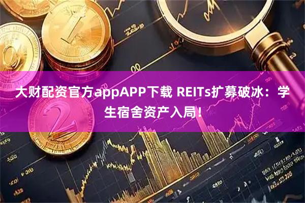 大财配资官方appAPP下载 REITs扩募破冰：学生宿舍资产入局！