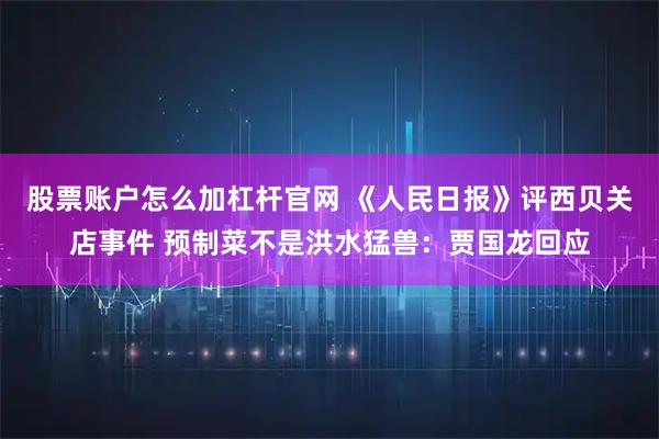 股票账户怎么加杠杆官网 《人民日报》评西贝关店事件 预制菜不是洪水猛兽：贾国龙回应