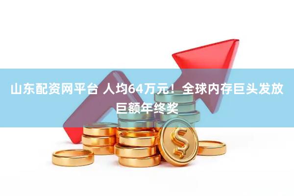 山东配资网平台 人均64万元！全球内存巨头发放巨额年终奖