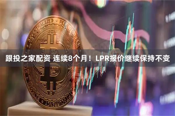 跟投之家配资 连续8个月！LPR报价继续保持不变