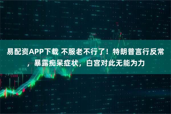 易配资APP下载 不服老不行了！特朗普言行反常，暴露痴呆症状，白宫对此无能为力