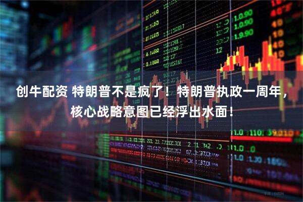 创牛配资 特朗普不是疯了！特朗普执政一周年，核心战略意图已经浮出水面！