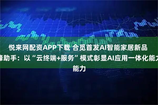 悦来网配资APP下载 合觅首发AI智能家居新品 蜂助手：以“云终端+服务”模式彰显AI应用一体化能力