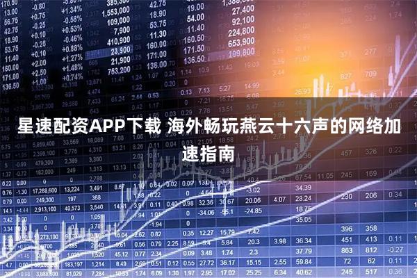 星速配资APP下载 海外畅玩燕云十六声的网络加速指南
