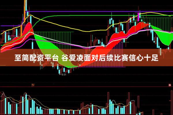 至简配资平台 谷爱凌面对后续比赛信心十足