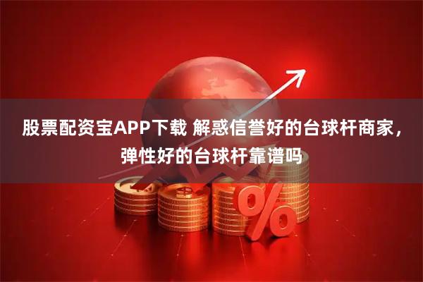 股票配资宝APP下载 解惑信誉好的台球杆商家，弹性好的台球杆靠谱吗