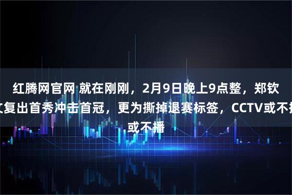 红腾网官网 就在刚刚，2月9日晚上9点整，郑钦文复出首秀冲击首冠，更为撕掉退赛标签，CCTV或不播