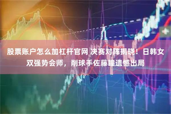 股票账户怎么加杠杆官网 决赛对阵揭晓！日韩女双强势会师，削球手佐藤瞳遗憾出局