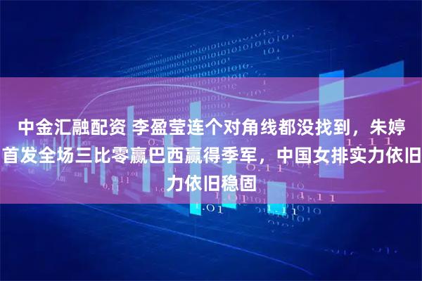 中金汇融配资 李盈莹连个对角线都没找到，朱婷对角首发全场三比零赢巴西赢得季军，中国女排实力依旧稳固