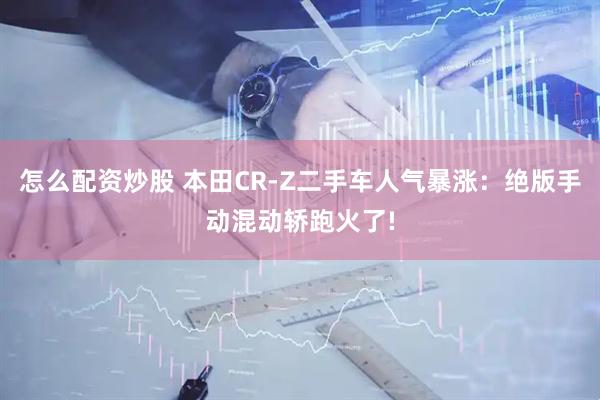 怎么配资炒股 本田CR-Z二手车人气暴涨:绝版手动混动轿跑火了!