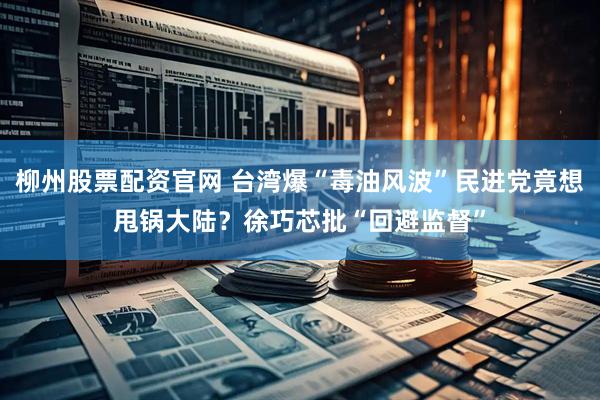 柳州股票配资官网 台湾爆“毒油风波”民进党竟想甩锅大陆？徐巧芯批“回避监督”