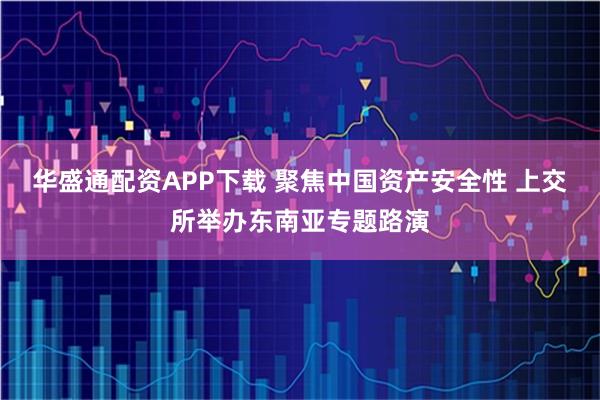 华盛通配资APP下载 聚焦中国资产安全性 上交所举办东南亚专题路演