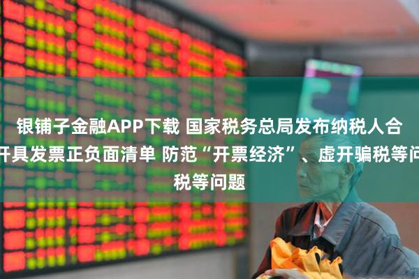 银铺子金融APP下载 国家税务总局发布纳税人合规开具发票正负面清单 防范“开票经济”、虚开骗税等问题