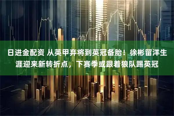日进金配资 从英甲弃将到英冠备胎！徐彬留洋生涯迎来新转折点，下赛季或跟着狼队踢英冠