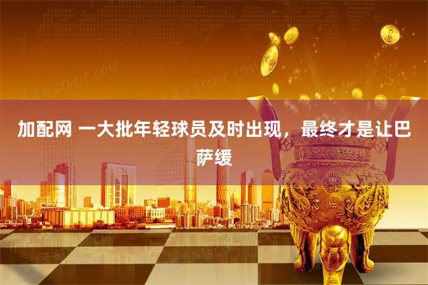 加配网 一大批年轻球员及时出现，最终才是让巴萨缓