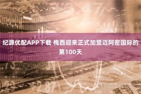 纪源优配APP下载 梅西迎来正式加盟迈阿密国际的第100天