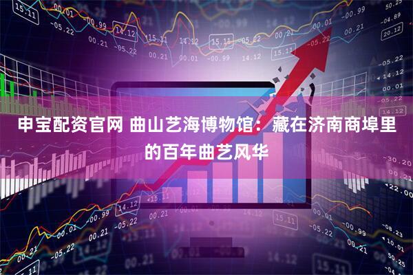 申宝配资官网 曲山艺海博物馆：藏在济南商埠里的百年曲艺风华